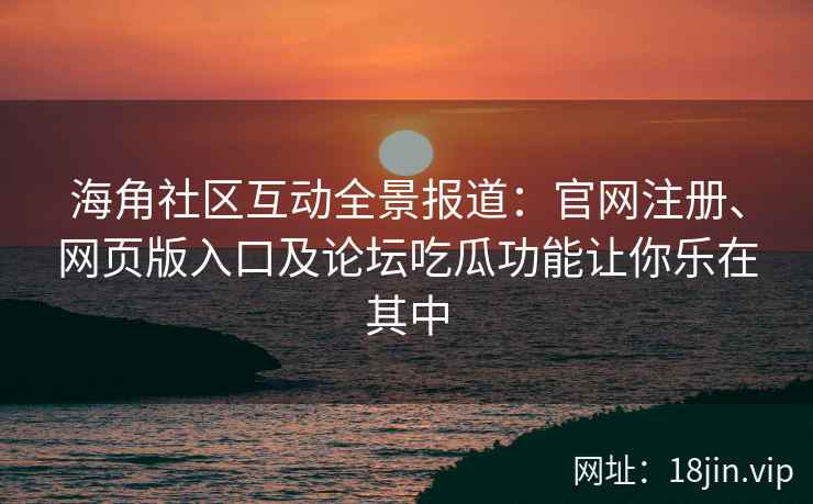 海角社区互动全景报道：官网注册、网页版入口及论坛吃瓜功能让你乐在其中