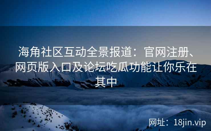 海角社区互动全景报道：官网注册、网页版入口及论坛吃瓜功能让你乐在其中
