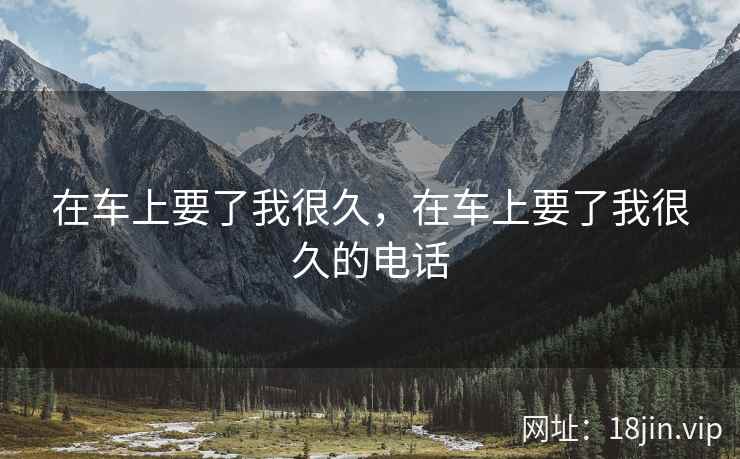 在车上要了我很久，在车上要了我很久的电话