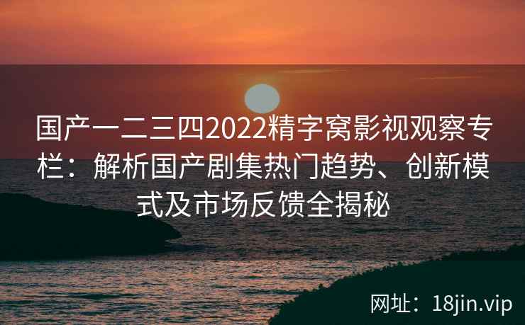 国产一二三四2022精字窝影视观察专栏:解析国产剧集热门趋势、创新模式及市场反馈全揭秘 国产一二三四2022精字窝影视观察专栏:解析国产剧集热门趋势、创新模式及市场反馈全揭秘