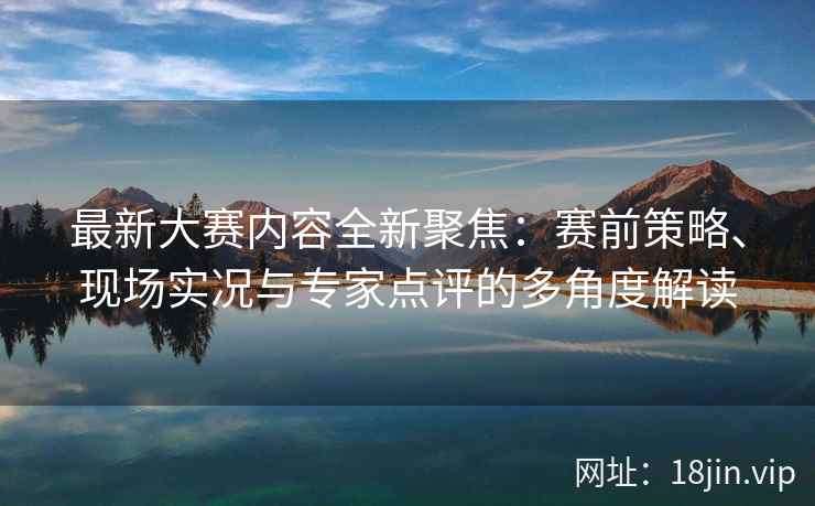 最新大赛内容全新聚焦：赛前策略、现场实况与专家点评的多角度解读