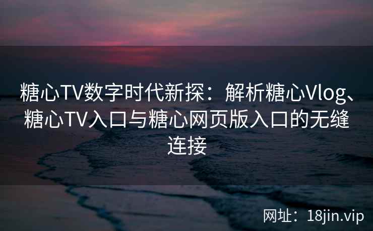 糖心TV数字时代新探：解析糖心Vlog、糖心TV入口与糖心网页版入口的无缝连接