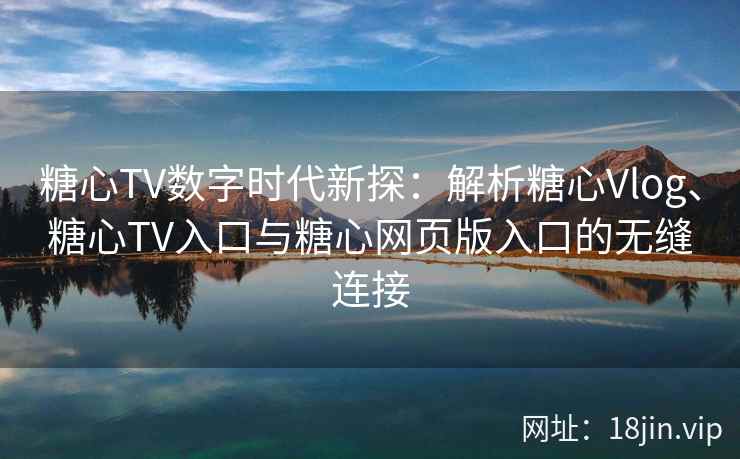 糖心TV数字时代新探：解析糖心Vlog、糖心TV入口与糖心网页版入口的无缝连接