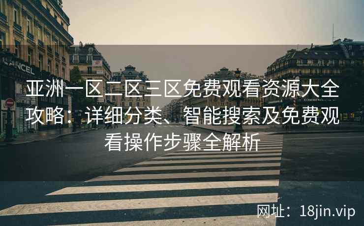 亚洲一区二区三区免费观看资源大全攻略：详细分类、智能搜索及免费观看操作步骤全解析