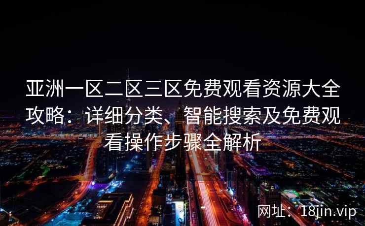 亚洲一区二区三区免费观看资源大全攻略：详细分类、智能搜索及免费观看操作步骤全解析