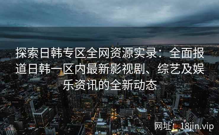 探索日韩专区全网资源实录：全面报道日韩一区内最新影视剧、综艺及娱乐资讯的全新动态