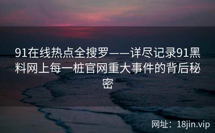 91在线热点全搜罗——详尽记录91黑料网上每一桩官网重大事件的背后秘密