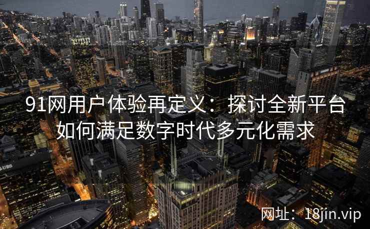 91网用户体验再定义：探讨全新平台如何满足数字时代多元化需求