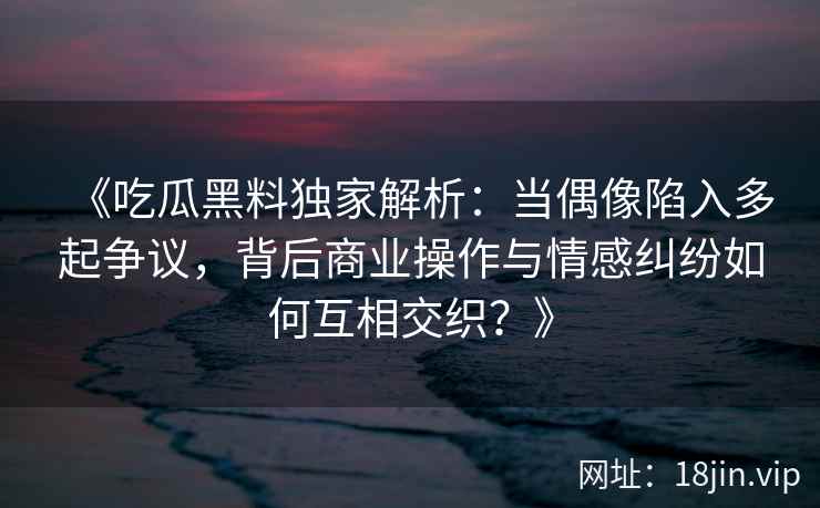 《吃瓜黑料独家解析：当偶像陷入多起争议，背后商业操作与情感纠纷如何互相交织？》