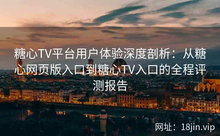 糖心TV平台用户体验深度剖析：从糖心网页版入口到糖心TV入口的全程评测报告