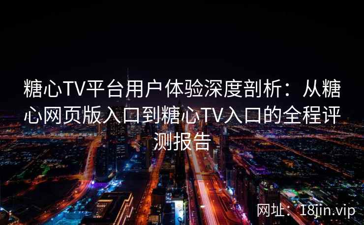 糖心TV平台用户体验深度剖析：从糖心网页版入口到糖心TV入口的全程评测报告