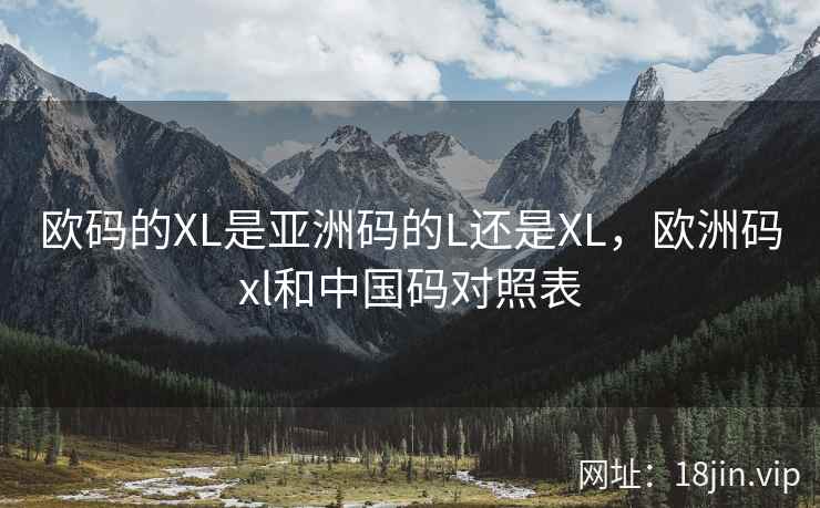 欧码的XL是亚洲码的L还是XL,欧洲码xl和中国码对照表 欧码的XL是亚洲码的L还是XL,欧洲码xl和中国码对照表