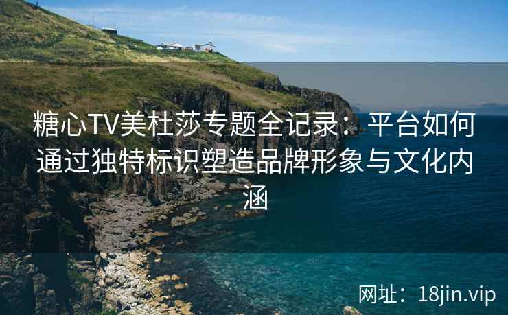 糖心TV美杜莎专题全记录：平台如何通过独特标识塑造品牌形象与文化内涵