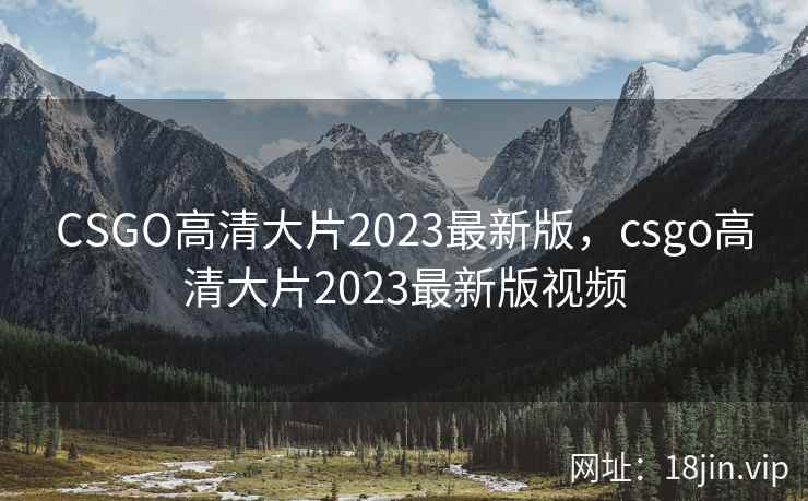 CSGO高清大片2023最新版,csgo高清大片2023最新版视频 CSGO高清大片2023最新版,csgo高清大片2023最新版视频