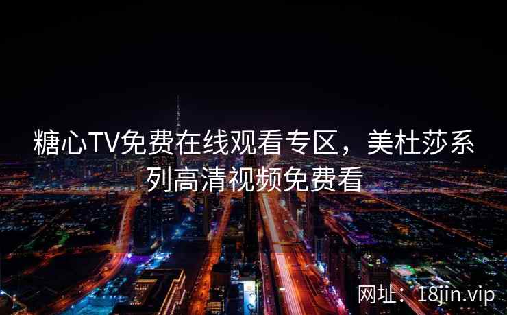 糖心TV免费在线观看专区，美杜莎系列高清视频免费看