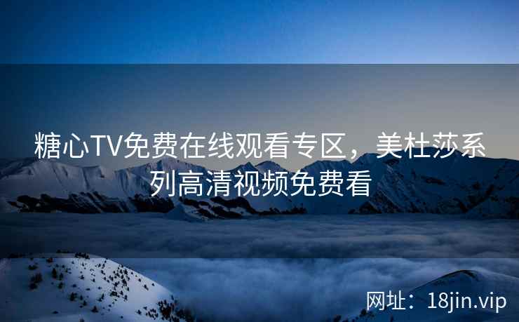 糖心TV免费在线观看专区，美杜莎系列高清视频免费看