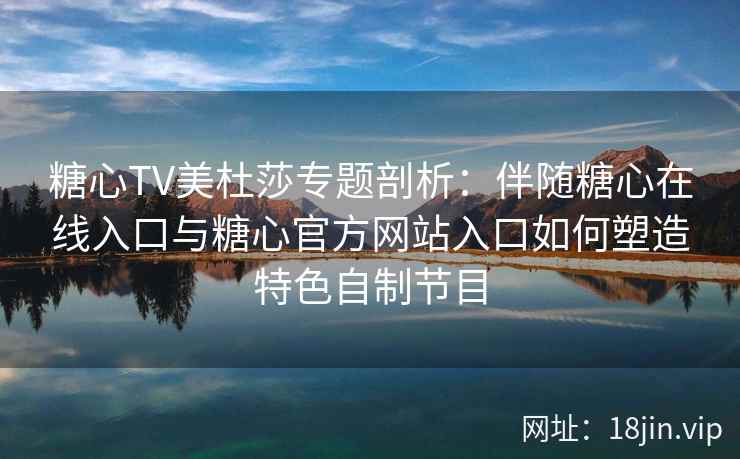 糖心TV美杜莎专题剖析：伴随糖心在线入口与糖心官方网站入口如何塑造特色自制节目