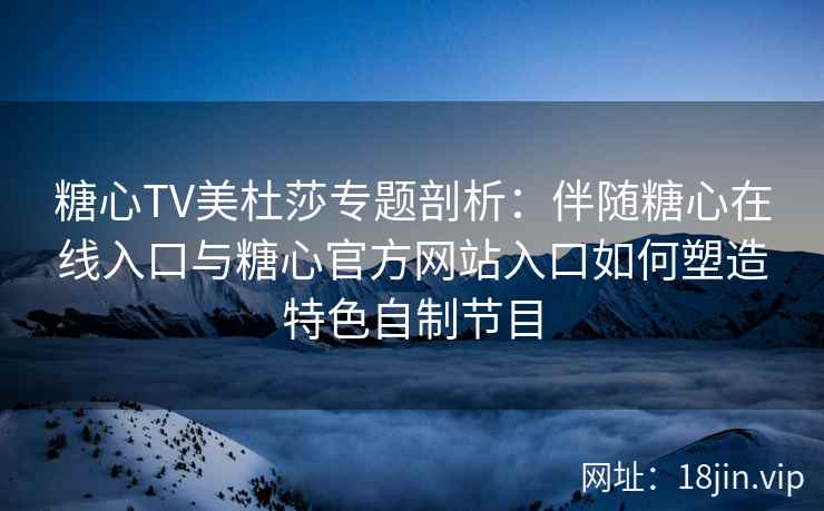 糖心TV美杜莎专题剖析：伴随糖心在线入口与糖心官方网站入口如何塑造特色自制节目