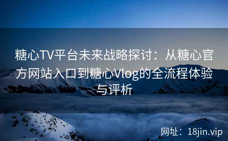 糖心TV平台未来战略探讨：从糖心官方网站入口到糖心Vlog的全流程体验与评析