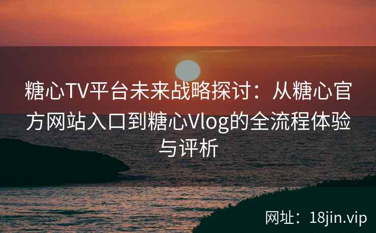 糖心TV平台未来战略探讨：从糖心官方网站入口到糖心Vlog的全流程体验与评析