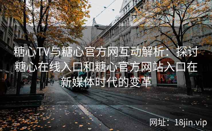 糖心TV与糖心官方网互动解析：探讨糖心在线入口和糖心官方网站入口在新媒体时代的变革