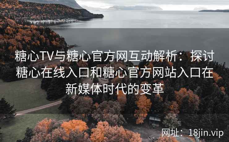 糖心TV与糖心官方网互动解析：探讨糖心在线入口和糖心官方网站入口在新媒体时代的变革