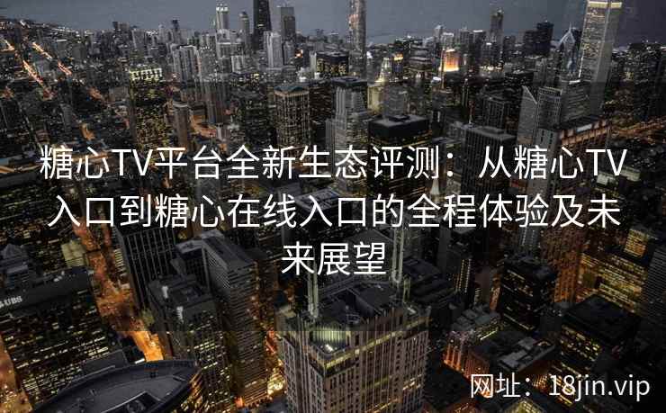 糖心TV平台全新生态评测：从糖心TV入口到糖心在线入口的全程体验及未来展望