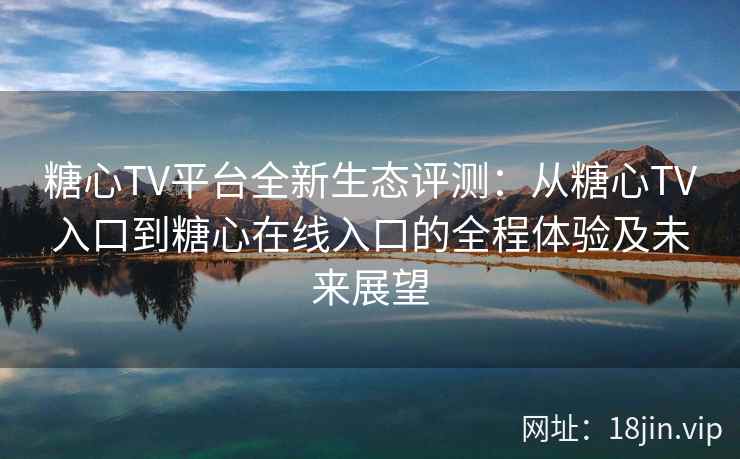 糖心TV平台全新生态评测：从糖心TV入口到糖心在线入口的全程体验及未来展望