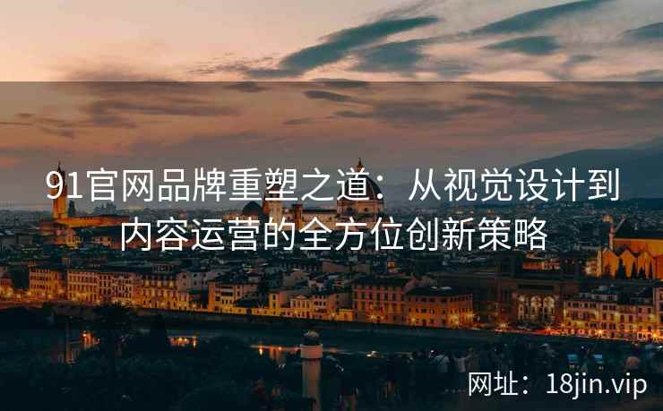 91官网品牌重塑之道：从视觉设计到内容运营的全方位创新策略