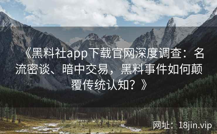 《黑料社app下载官网深度调查：名流密谈、暗中交易，黑料事件如何颠覆传统认知？》