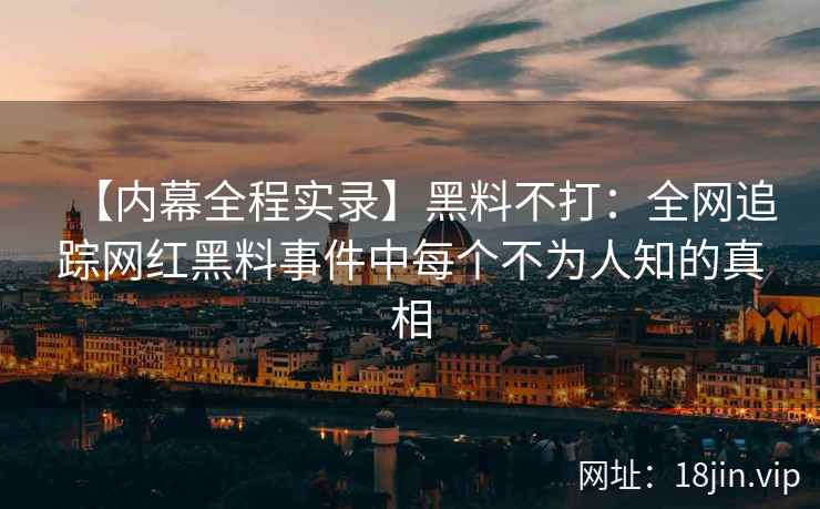 【内幕全程实录】黑料不打：全网追踪网红黑料事件中每个不为人知的真相