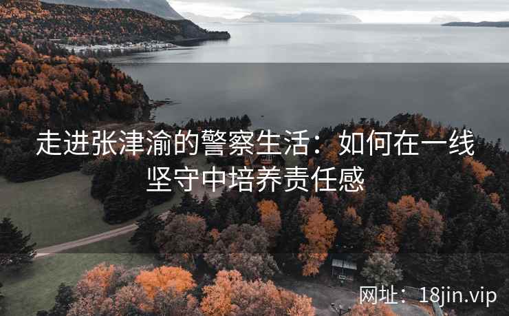 走进张津渝的警察生活：如何在一线坚守中培养责任感