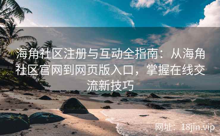 海角社区注册与互动全指南：从海角社区官网到网页版入口，掌握在线交流新技巧