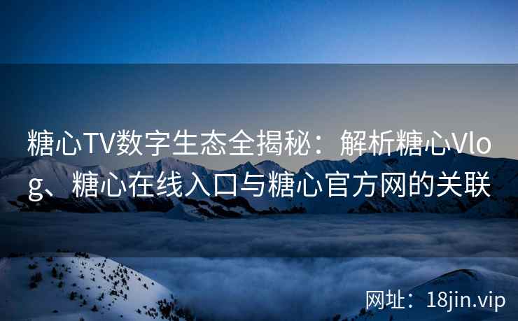 糖心TV数字生态全揭秘：解析糖心Vlog、糖心在线入口与糖心官方网的关联