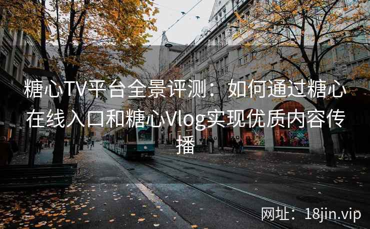 糖心TV平台全景评测：如何通过糖心在线入口和糖心Vlog实现优质内容传播