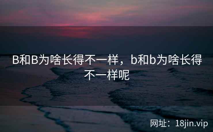 B和B为啥长得不一样,b和b为啥长得不一样呢 B和B为啥长得不一样,b和b为啥长得不一样呢