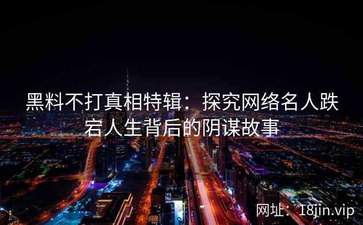 黑料不打真相特辑：探究网络名人跌宕人生背后的阴谋故事