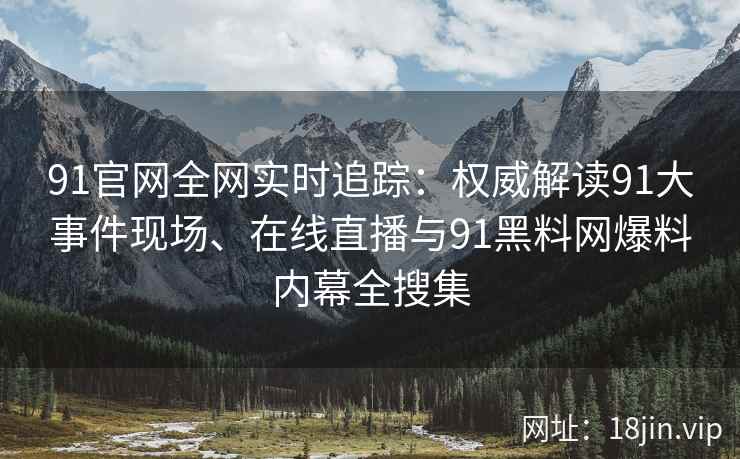91官网全网实时追踪：权威解读91大事件现场、在线直播与91黑料网爆料内幕全搜集