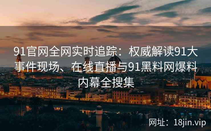 91官网全网实时追踪：权威解读91大事件现场、在线直播与91黑料网爆料内幕全搜集