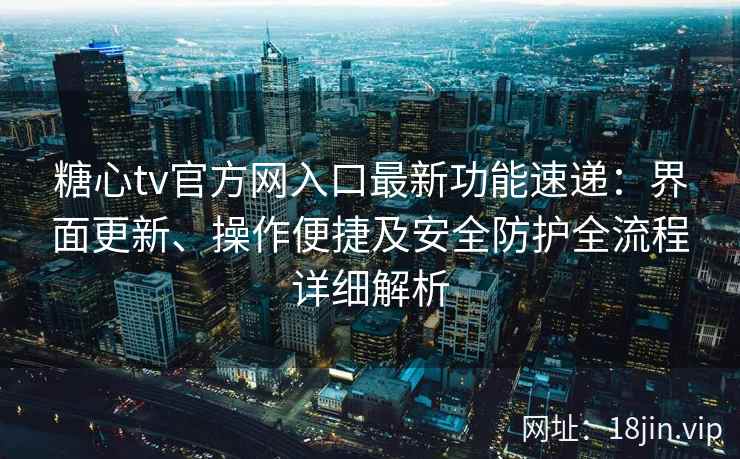 糖心tv官方网入口最新功能速递：界面更新、操作便捷及安全防护全流程详细解析
