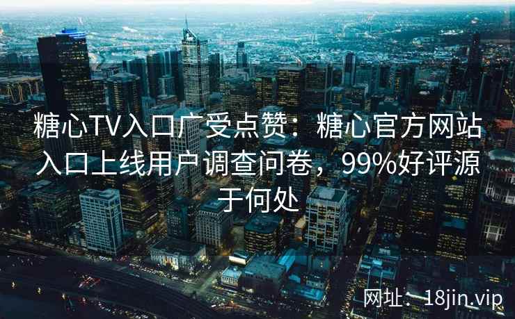 糖心TV入口广受点赞：糖心官方网站入口上线用户调查问卷，99%好评源于何处