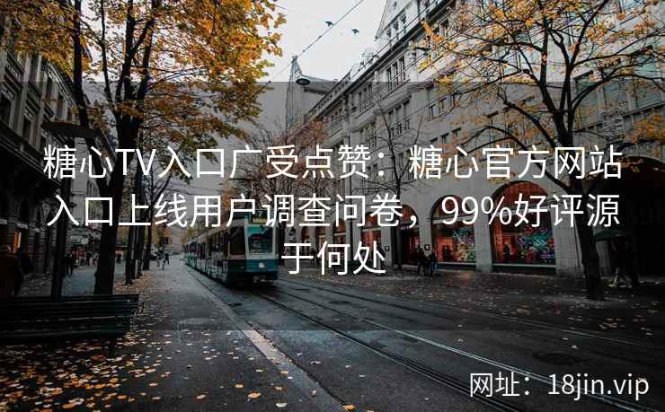 糖心TV入口广受点赞：糖心官方网站入口上线用户调查问卷，99%好评源于何处