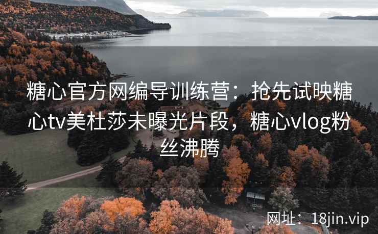 糖心官方网编导训练营:抢先试映糖心tv美杜莎未曝光片段,糖心vlog粉丝沸腾 糖心官方网编导训练营:抢先试映糖心tv美杜莎未曝光片段,糖心vlog粉丝沸腾