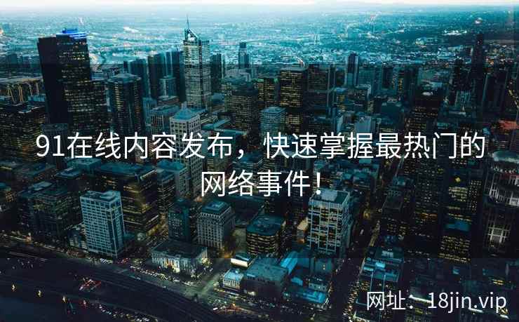 91在线内容发布，快速掌握最热门的网络事件！