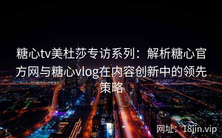 糖心tv美杜莎专访系列：解析糖心官方网与糖心vlog在内容创新中的领先策略