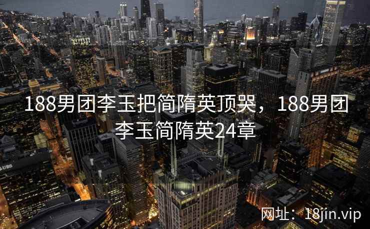 188男团李玉把简隋英顶哭，188男团李玉简隋英24章