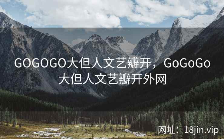 GOGOGO大但人文艺瓣开，GoGoGo大但人文艺瓣开外网