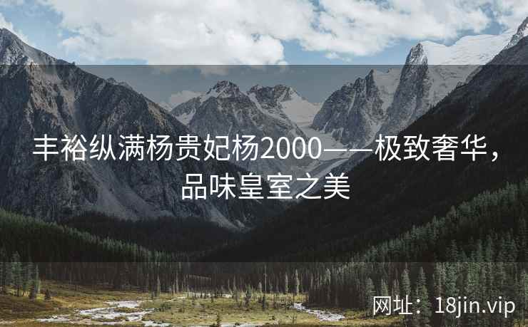 丰裕纵满杨贵妃杨2000——极致奢华，品味皇室之美