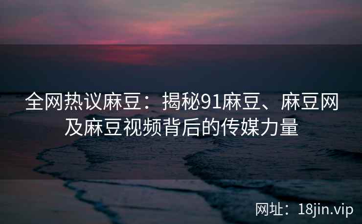 全网热议麻豆：揭秘91麻豆、麻豆网及麻豆视频背后的传媒力量