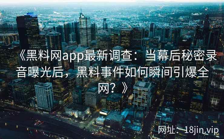 《黑料网app最新调查:当幕后秘密录音曝光后,黑料事件如何瞬间引爆全网?》 《黑料网app最新调查:当幕后秘密录音曝光后,黑料事件如何瞬间引爆全网?》